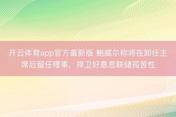 开云体育app官方最新版 鲍威尔称将在卸任主席后留任理事，捍卫好意思联储孤苦性