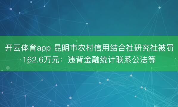 开云体育app 昆明市农村信用结合社研究社被罚162.6万元：违背金融统计联系公法等