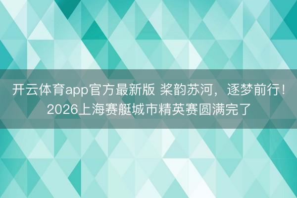 开云体育app官方最新版 桨韵苏河，逐梦前行！2026上海赛艇城市精英赛圆满完了