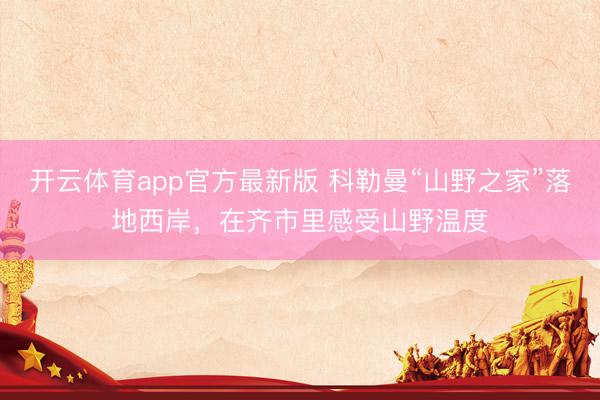 开云体育app官方最新版 科勒曼“山野之家”落地西岸，在齐市里感受山野温度