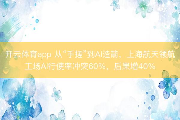 开云体育app 从“手搓”到AI造箭，上海航天领航工场AI行使率冲突60%，后果增40%