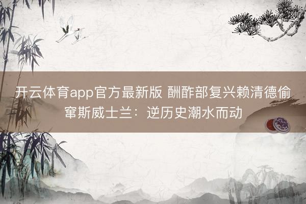 开云体育app官方最新版 酬酢部复兴赖清德偷窜斯威士兰：逆历史潮水而动