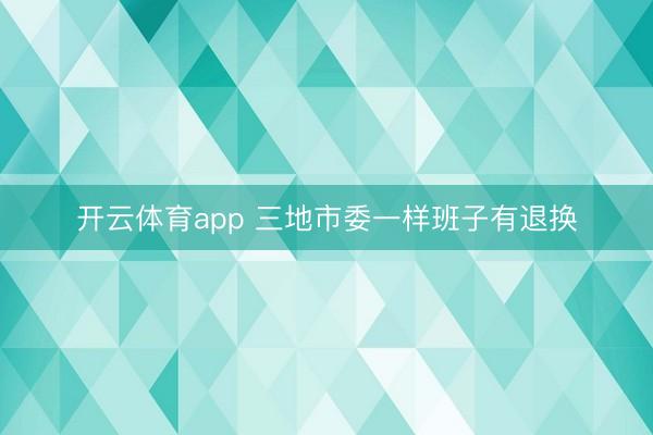 开云体育app 三地市委一样班子有退换