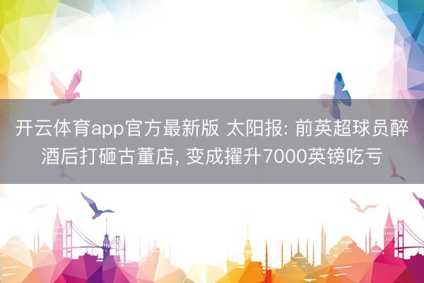 开云体育app官方最新版 太阳报: 前英超球员醉酒后打砸古董店, 变成擢升7000英镑吃亏