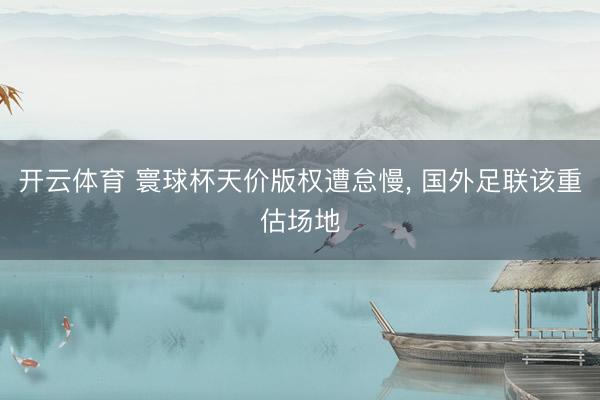 开云体育 寰球杯天价版权遭怠慢， 国外足联该重估场地