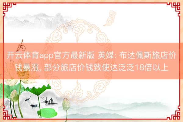 开云体育app官方最新版 英媒: 布达佩斯旅店价钱暴涨, 部分旅店价钱致使达泛泛18倍以上