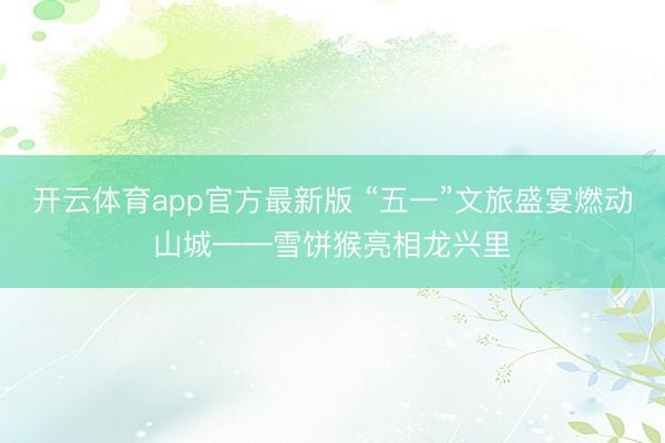 开云体育app官方最新版 “五一”文旅盛宴燃动山城——雪饼猴亮相龙兴里