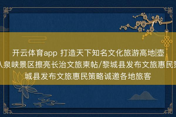 开云体育app 打造天下知名文化旅游高地|壶关太行山大峡谷八泉峡景区擦亮长治文旅柬帖/黎城县发布文旅惠民策略诚邀各地旅客