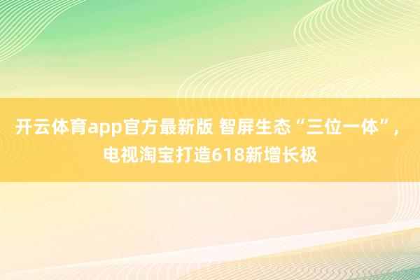 开云体育app官方最新版 智屏生态“三位一体”， 电视淘宝打造618新增长极