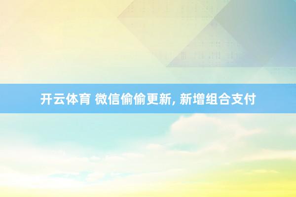 开云体育 微信偷偷更新， 新增组合支付