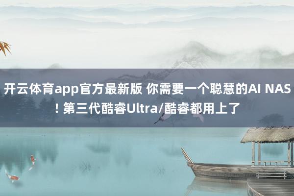 开云体育app官方最新版 你需要一个聪慧的AI NAS! 第三代酷睿Ultra/酷睿都用上了
