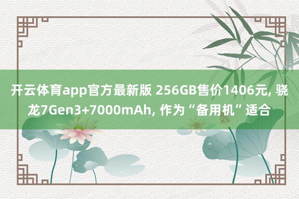 开云体育app官方最新版 256GB售价1406元， 骁龙7Gen3+7000mAh， 作为“备用机”适合