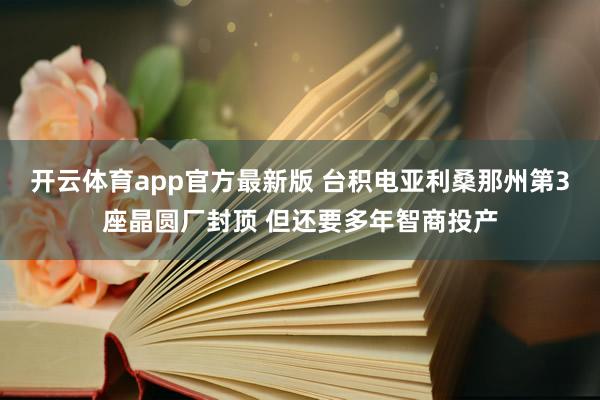 开云体育app官方最新版 台积电亚利桑那州第3座晶圆厂封顶 但还要多年智商投产