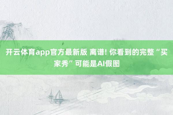开云体育app官方最新版 离谱! 你看到的完整“买家秀”可能是AI假图