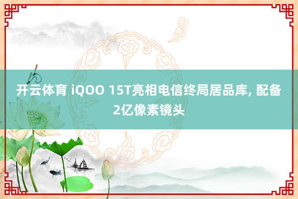 开云体育 iQOO 15T亮相电信终局居品库， 配备2亿像素镜头