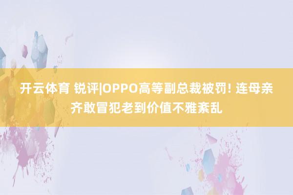开云体育 锐评|OPPO高等副总裁被罚! 连母亲齐敢冒犯老到价值不雅紊乱