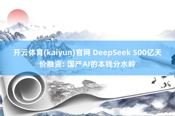 开云体育(kaiyun)官网 DeepSeek 500亿天价融资: 国产AI的本钱分水岭