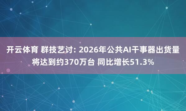 开云体育 群技艺讨: 2026年公共AI干事器出货量将达到约370万台 同比增长51.3%
