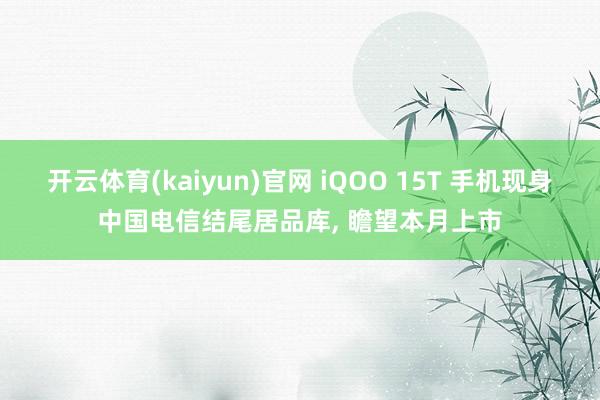 开云体育(kaiyun)官网 iQOO 15T 手机现身中国电信结尾居品库， 瞻望本月上市