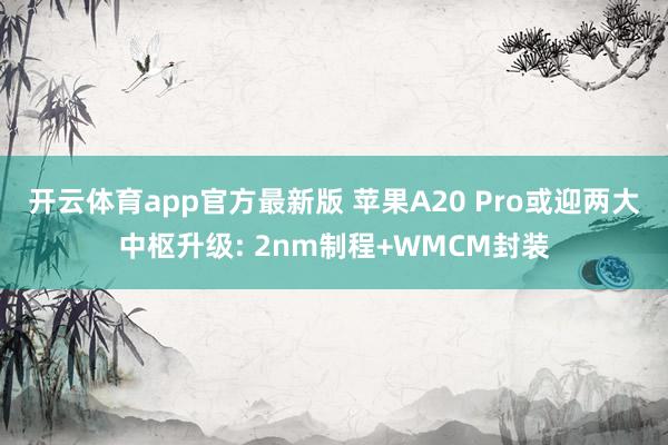 开云体育app官方最新版 苹果A20 Pro或迎两大中枢升级: 2nm制程+WMCM封装