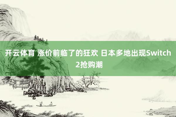 开云体育 涨价前临了的狂欢 日本多地出现Switch 2抢购潮