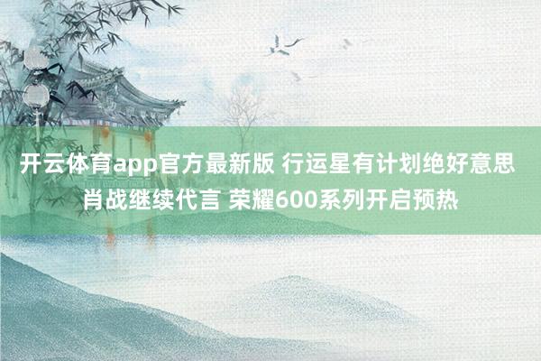 开云体育app官方最新版 行运星有计划绝好意思 肖战继续代言 荣耀600系列开启预热