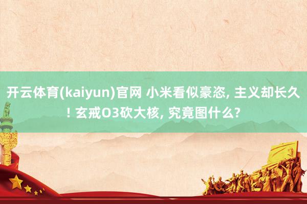 开云体育(kaiyun)官网 小米看似豪恣， 主义却长久! 玄戒O3砍大核， 究竟图什么?