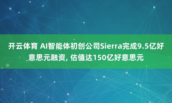 开云体育 AI智能体初创公司Sierra完成9.5亿好意思元融资， 估值达150亿好意思元