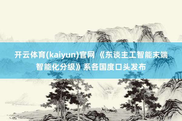 开云体育(kaiyun)官网 《东谈主工智能末端智能化分级》系各国度口头发布