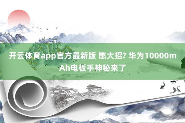 开云体育app官方最新版 憋大招? 华为10000mAh电板手神秘来了