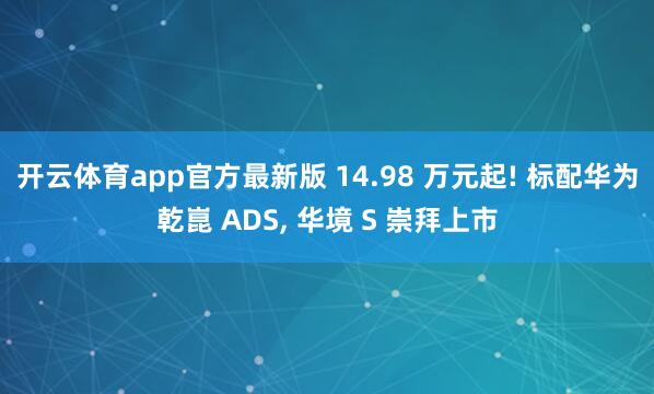 开云体育app官方最新版 14.98 万元起! 标配华为乾崑 ADS， 华境 S 崇拜上市