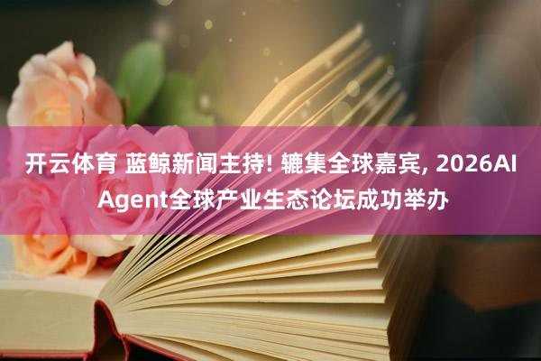 开云体育 蓝鲸新闻主持! 辘集全球嘉宾， 2026AI Agent全球产业生态论坛成功举办