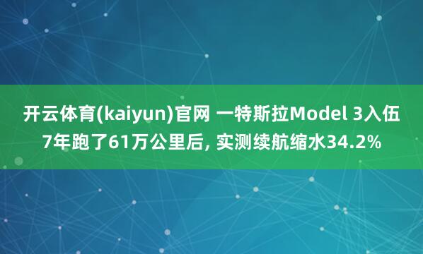开云体育(kaiyun)官网 一特斯拉Model 3入伍7年跑了61万公里后， 实测续航缩水34.2%