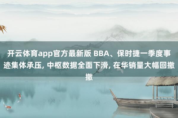 开云体育app官方最新版 BBA、保时捷一季度事迹集体承压， 中枢数据全面下滑， 在华销量大幅回撤