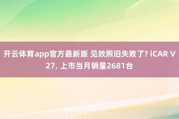开云体育app官方最新版 见效照旧失败了? iCAR V27， 上市当月销量2681台