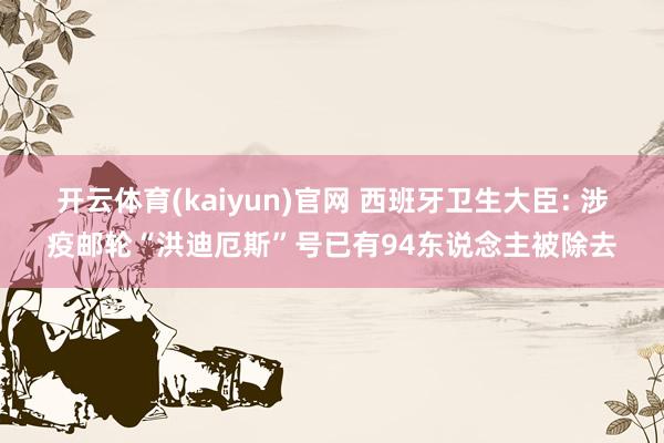 开云体育(kaiyun)官网 西班牙卫生大臣: 涉疫邮轮“洪迪厄斯”号已有94东说念主被除去