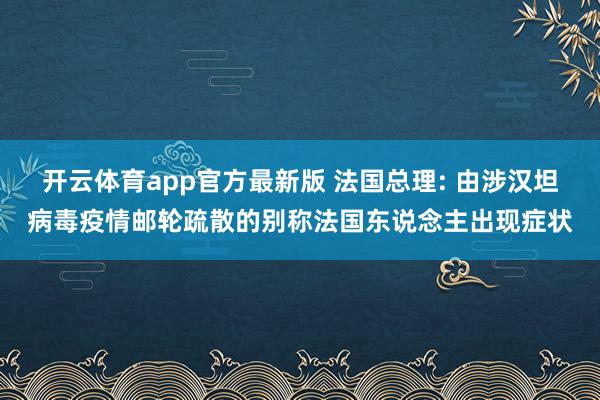 开云体育app官方最新版 法国总理: 由涉汉坦病毒疫情邮轮疏散的别称法国东说念主出现症状