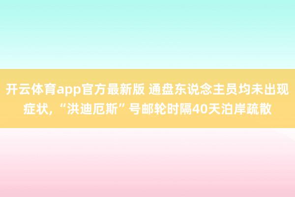 开云体育app官方最新版 通盘东说念主员均未出现症状， “洪迪厄斯”号邮轮时隔40天泊岸疏散