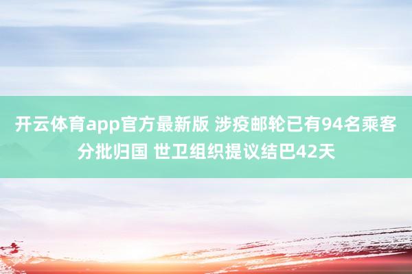 开云体育app官方最新版 涉疫邮轮已有94名乘客分批归国 世卫组织提议结巴42天