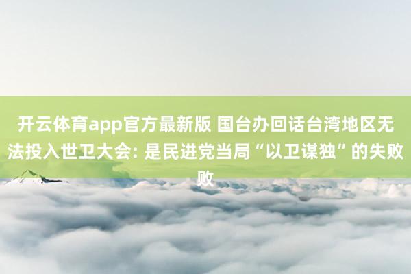 开云体育app官方最新版 国台办回话台湾地区无法投入世卫大会: 是民进党当局“以卫谋独”的失败