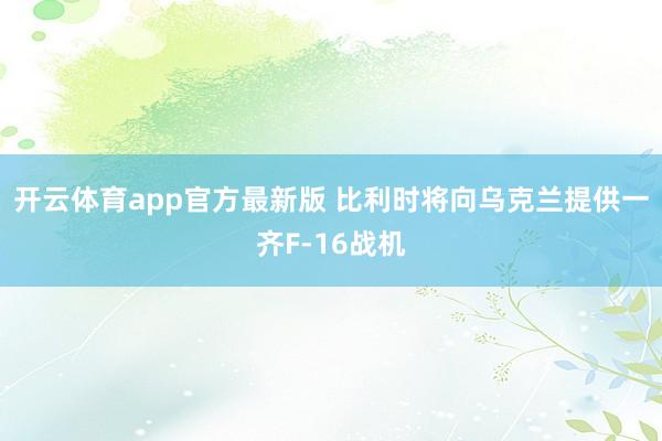 开云体育app官方最新版 比利时将向乌克兰提供一齐F-16战机