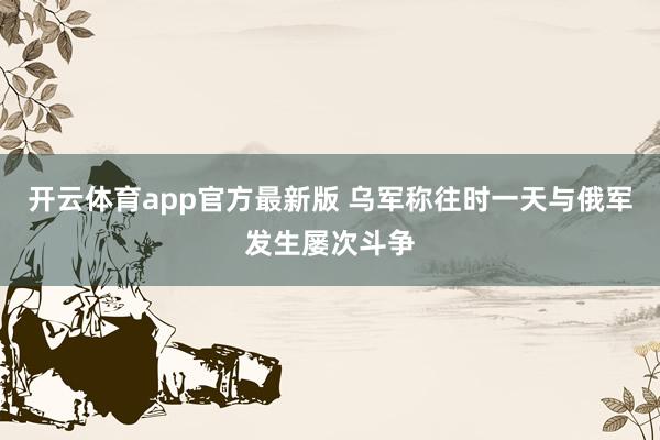 开云体育app官方最新版 乌军称往时一天与俄军发生屡次斗争