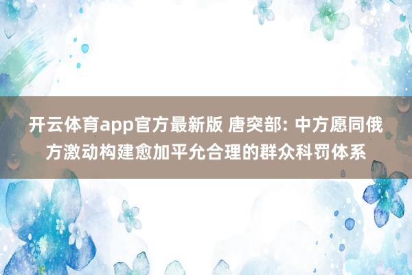 开云体育app官方最新版 唐突部: 中方愿同俄方激动构建愈加平允合理的群众科罚体系