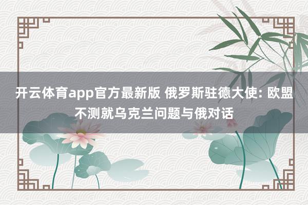 开云体育app官方最新版 俄罗斯驻德大使: 欧盟不测就乌克兰问题与俄对话