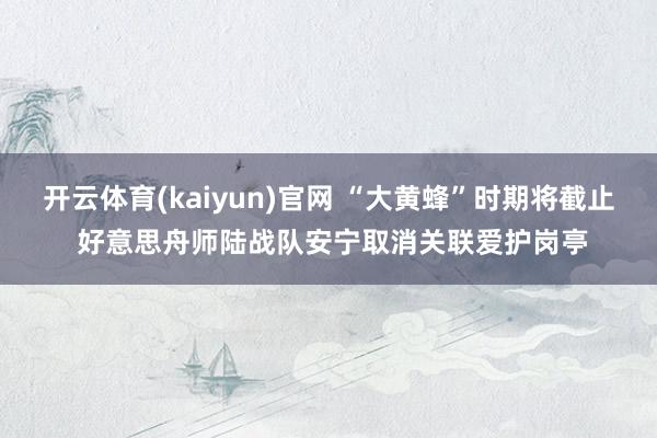 开云体育(kaiyun)官网 “大黄蜂”时期将截止 好意思舟师陆战队安宁取消关联爱护岗亭