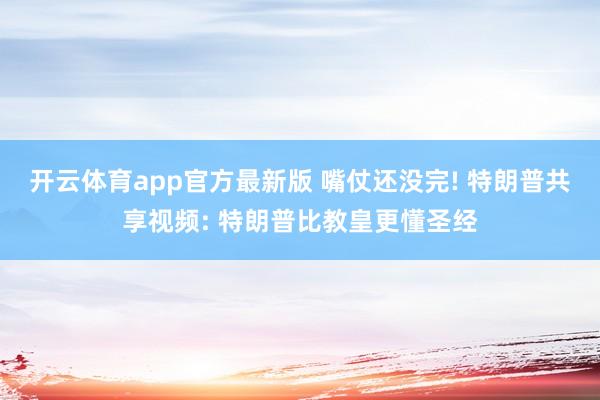 开云体育app官方最新版 嘴仗还没完! 特朗普共享视频: 特朗普比教皇更懂圣经