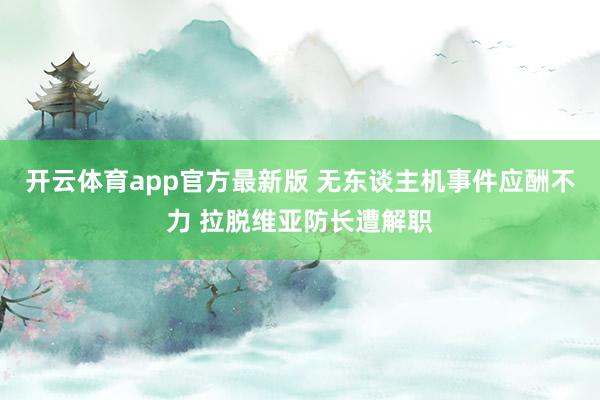 开云体育app官方最新版 无东谈主机事件应酬不力 拉脱维亚防长遭解职