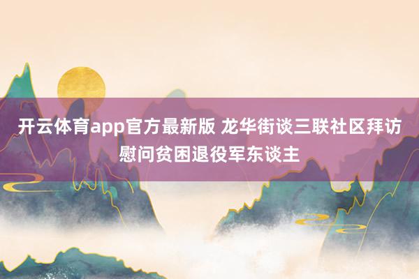 开云体育app官方最新版 龙华街谈三联社区拜访慰问贫困退役军东谈主