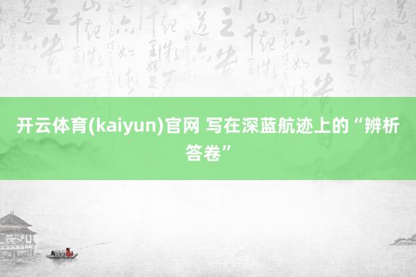 开云体育(kaiyun)官网 写在深蓝航迹上的“辨析答卷”