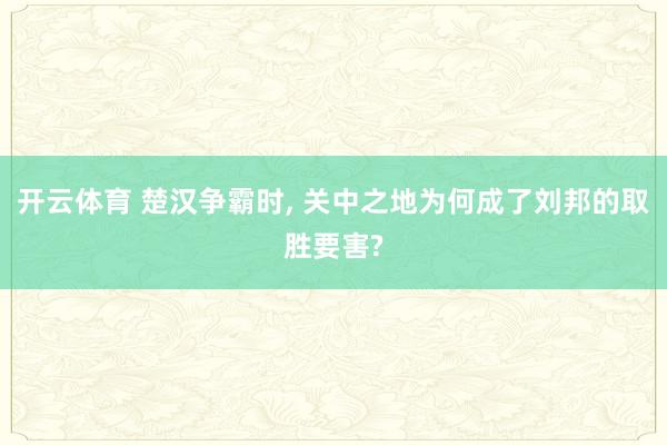 开云体育 楚汉争霸时， 关中之地为何成了刘邦的取胜要害?